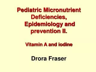 Pediatric Micronutrient Deficiencies, Epidemiology and prevention II. Vitamin A and iodine Drora Fraser