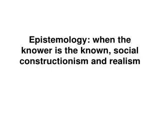 Epistemology: when the knower is the known, social constructionism and realism