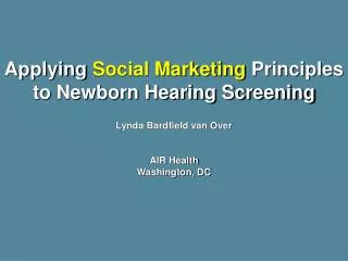 Applying Social Marketing Principles to Newborn Hearing Screening Lynda Bardfield van Over AIR Health Washington, DC