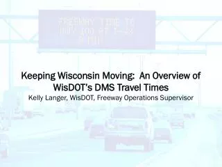 Keeping Wisconsin Moving: An Overview of WisDOT’s DMS Travel Times Kelly Langer, WisDOT, Freeway Operations Supervisor