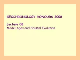 GEOCHRONOLOGY HONOURS 2008 Lecture 08 Model Ages and Crustal Evolution