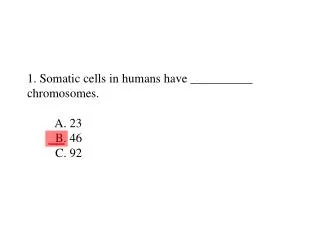 1. Somatic cells in humans have __________ chromosomes. A. 23 B. 46 C. 92