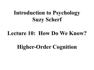 Introduction to Psychology Suzy Scherf Lecture 10: How Do We Know? Higher-Order Cognition