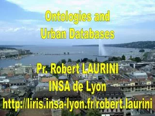 Ontologies and Urban Databases Pr. Robert LAURINI INSA de Lyon http://liris.insa-lyon.fr/robert.laurini