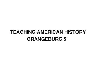 TEACHING AMERICAN HISTORY 			ORANGEBURG 5