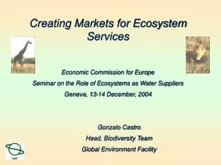 Creating Markets for Ecosystem Services Economic Commission for Europe Seminar on the Role of Ecosystems as Water Suppli