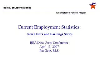 Current Employment Statistics: New Hours and Earnings Series BEA Data Users Conference April 13, 2007 Pat Getz, BLS