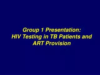 Group 1 Presentation: HIV Testing in TB Patients and ART Provision