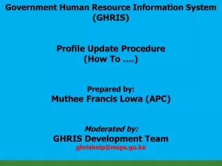 Government Human Resource Information System ( GHRIS ) Profile Update Procedure (How To ….) Prepared by: Muthee Francis