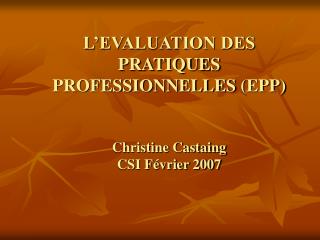 L’EVALUATION DES PRATIQUES PROFESSIONNELLES (EPP) Christine Castaing CSI Février 2007