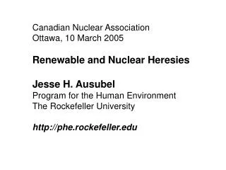 Canadian Nuclear Association Ottawa, 10 March 2005 Renewable and Nuclear Heresies Jesse H. Ausubel Program for the Human