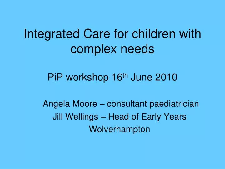 integrated care for children with complex needs pip workshop 16 th june 2010