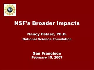 NSF’s Broader Impacts Nancy Pelaez, Ph.D. National Science Foundation San Francisco February 15, 2007