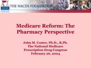 Medicare Reform: The Pharmacy Perspective John M. Coster, Ph.D., R.Ph. The National Medicare Prescription Drug Congress