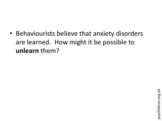 Behaviourists believe that anxiety disorders are learned. How might it be possible to unlearn them?