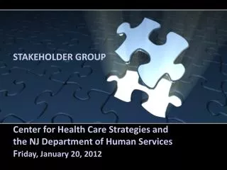 STAKEHOLDER GROUP Center for Health Care Strategies and the NJ Department of Human Services Fr iday, January 20, 2012