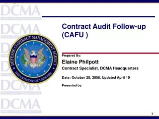 Contract Audit Follow-up (CAFU ) Prepared By: Elaine Philpott Contract Specialist, DCMA Headquarters Date: October 20, 2