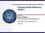 Contract Audit Follow-up (CAFU ) Prepared By: Elaine Philpott Contract Specialist, DCMA Headquarters Date: October 20, 2