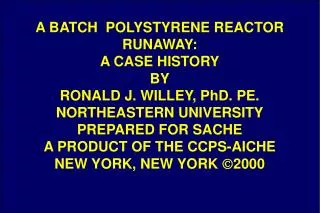 A BATCH POLYSTYRENE REACTOR RUNAWAY: A CASE HISTORY BY RONALD J. WILLEY, PhD. PE. NORTHEASTERN UNIVERSITY PREPARED FOR