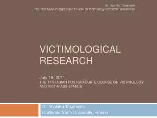 VICTIMOLOGICAL RESEARCH July 19, 2011 THE 11TH ASIAN POSTGRADUATE COURSE ON VICTIMOLOGY AND VICTIM ASSISTANCE