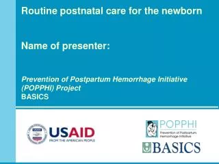 Routine postnatal care for the newborn Name of presenter: Prevention of Postpartum Hemorrhage Initiative (POPPHI) Proj
