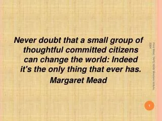 Never doubt that a small group of thoughtful committed citizens can change the world: Indeed it's the only thing that ev