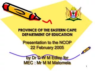 PROVINCE OF THE EASTERN CAPE DEPARTMENT OF EDUCATION Presentation to the NCOP 22 February 2005 by Dr D W M Edley for ME