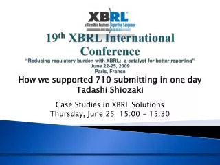 How we supported 710 submitting in one day Tadashi Shiozaki Case Studies in XBRL Solutions Thursday, June 25 15:00 - 1