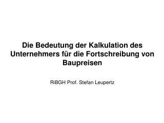 Die Bedeutung der Kalkulation des Unternehmers für die Fortschreibung von Baupreisen RiBGH Prof. Stefan Leupertz