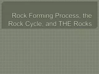 Rock Forming Process, the Rock Cycle, and THE Rocks