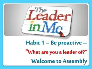 Habit 1 – Be proactive – “ What are you a leader of?” Welcome to Assembly
