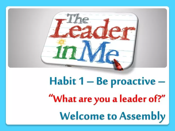 habit 1 be proactive what are you a leader of welcome to assembly