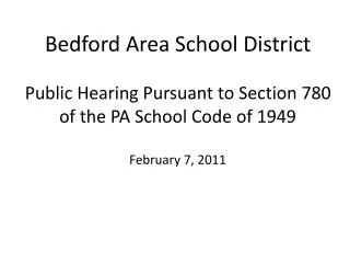 Bedford Area School District Public Hearing Pursuant to Section 780 of the PA School Code of 1949 February 7, 2011