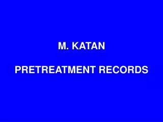 M. KATAN PRETREATMENT RECORDS