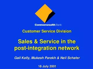 Customer Service Division Sales &amp; Service in the post-integration network Gail Kelly, Mukesh Parekh &amp; Neil Scha