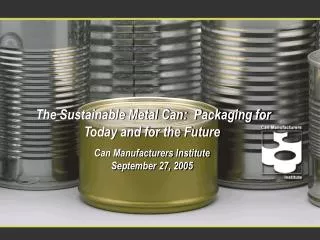 The Sustainable Metal Can: Packaging for Today and for the Future Can Manufacturers Institute September 27, 2005