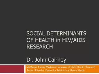 SOCIAL DETERMINANTS OF HEALTH in HIV/AIDS RESEARCH Dr. John Cairney