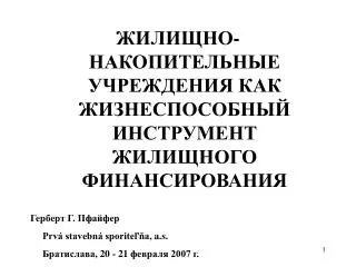 ЖИЛИЩНО-НАКОПИТЕЛЬНЫЕ УЧРЕЖДЕНИЯ КАК ЖИЗНЕСПОСОБНЫЙ ИНСТРУМЕНТ ЖИЛИЩНОГО ФИНАНСИРОВАНИЯ Герберт Г. Пфайфер Prvá stavebná