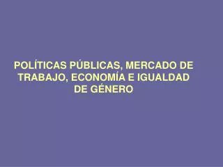 POLÍTICAS PÚBLICAS, MERCADO DE TRABAJO, ECONOMÍA E IGUALDAD DE GÉNERO