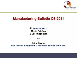 Manufacturing Bulletin Q3-2011 Presentation : Media Briefing 8 December 20 11 By Dr Iraj Abedian Pan-African Investme