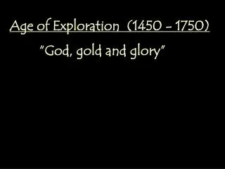 Age of Exploration (1450 - 1750) 	 “God, gold and glory”
