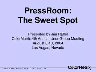 PressRoom: The Sweet Spot Presented by Jim Raffel ColorMetrix 4th Annual User Group Meeting August 8-10, 2004 Las Vegas,