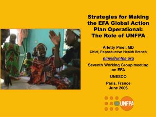 Strategies for Making the EFA Global Action Plan Operational: The Role of UNFPA Arletty Pinel, MD Chief, Reproductive H
