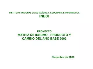 INSTITUTO NACIONAL DE ESTADÍSTICA, GEOGRAFÍA E INFORMÁTICA INEGI PROYECTO: MATRIZ DE INSUMO - PRODUCTO Y CAMBIO DEL AÑO