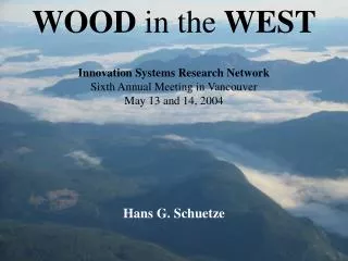 WOOD in the WEST Innovation Systems Research Network Sixth Annual Meeting in Vancouver May 13 and 14, 2004 Hans G. Sch
