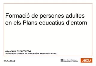 Formació de persones adultes en els Plans educatius d’entorn Miquel INGLES i PEDRERO, Subdirector General de Formaci ó