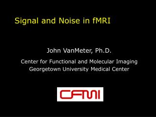 Signal and Noise in fMRI John VanMeter, Ph.D. Center for Functional and Molecular Imaging Georgetown University Medical