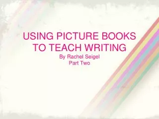 USING PICTURE BOOKS TO TEACH WRITING By Rachel Seigel Part Two