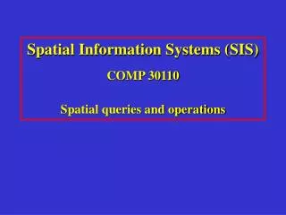 Spatial Information Systems (SIS) COMP 30110 Spatial queries and operations
