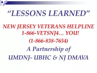 “LESSONS LEARNED” NEW JERSEY VETERANS HELPLINE 1-866-VETSNJ4… YOU! (1-866-838-7654) A Partnership of UMDNJ- UBHC &amp;
